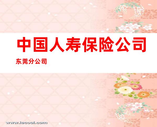 中国人寿保险公司东莞分公司